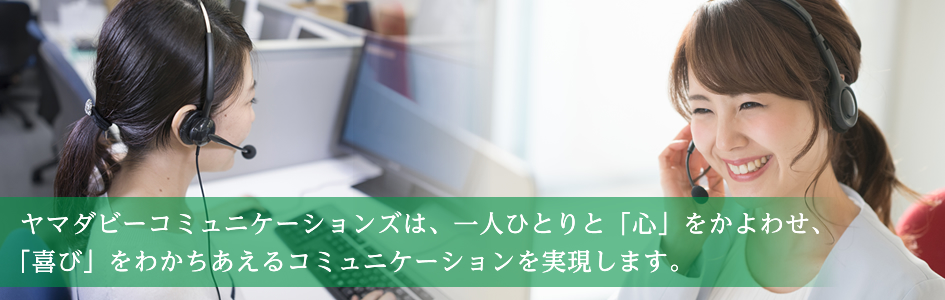 メイン画像:ヤマダビーコミュニケーションズは、一人ひとりと「心」をかよわせ、「喜び」をわかちあえるコミュニケーションを実現します。