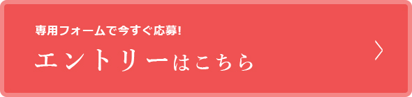 専用フォームで今すぐ応募！ エントリーはこちら