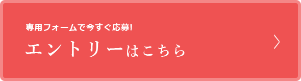 専用フォームで今すぐ応募！ エントリーはこちら