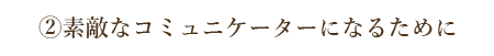 ②素敵なコミュニケーターになるために